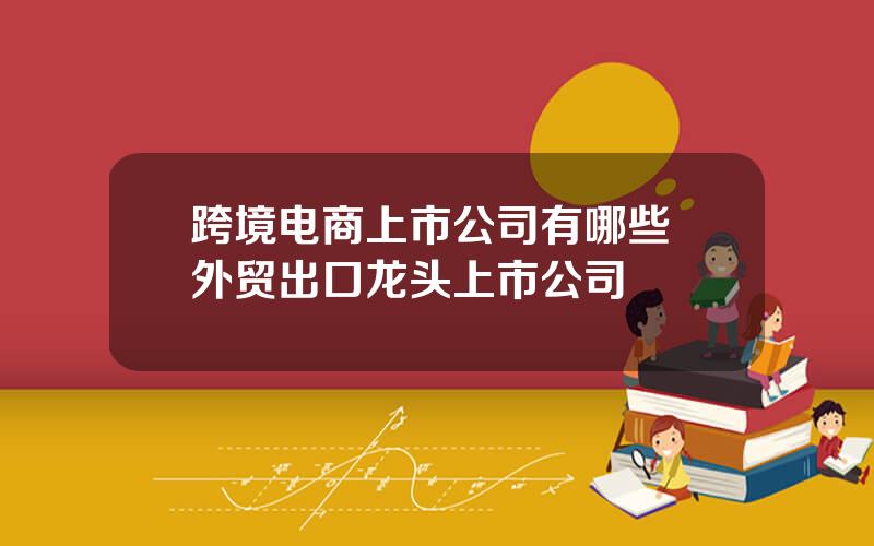 跨境电商上市公司有哪些 外贸出口龙头上市公司